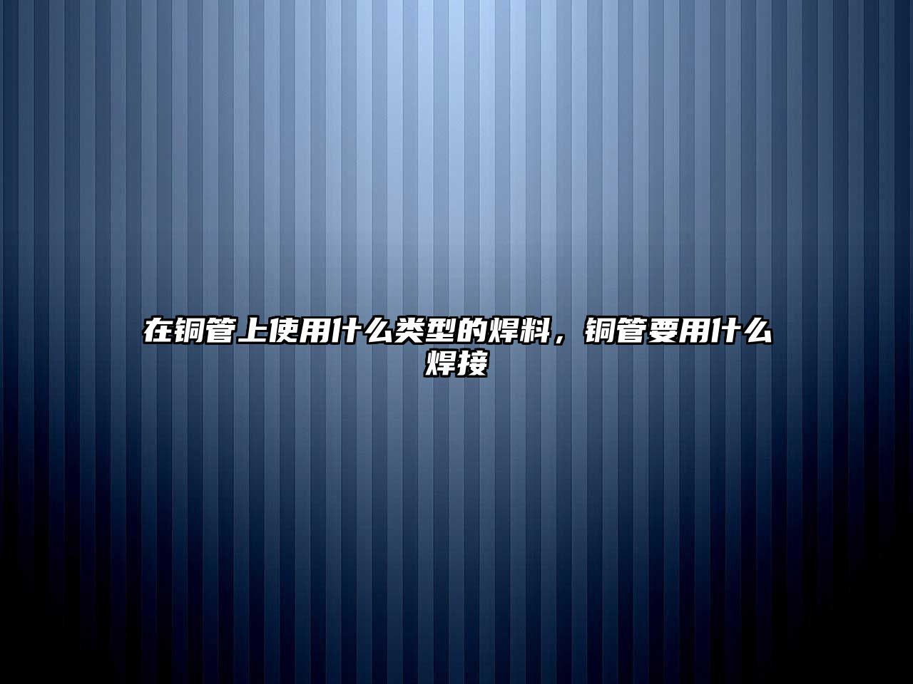 在銅管上使用什么類(lèi)型的焊料，銅管要用什么焊接