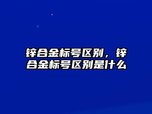 鋅合金標(biāo)號(hào)區(qū)別，鋅合金標(biāo)號(hào)區(qū)別是什么