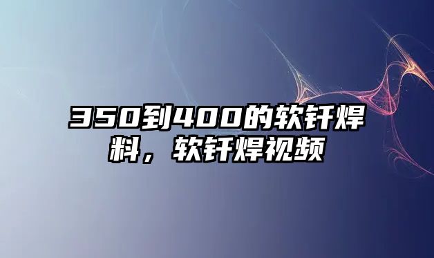 350到400的軟釬焊料，軟釬焊視頻