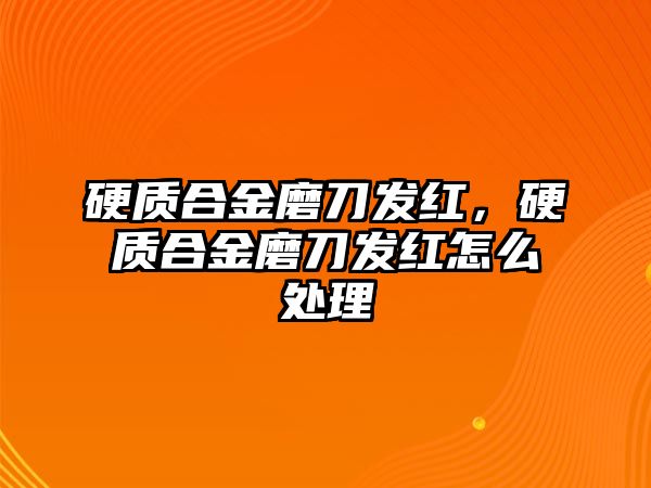 硬質(zhì)合金磨刀發(fā)紅，硬質(zhì)合金磨刀發(fā)紅怎么處理