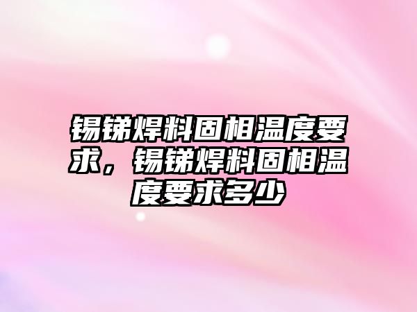 錫銻焊料固相溫度要求，錫銻焊料固相溫度要求多少