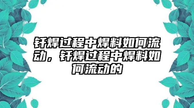 釬焊過程中焊料如何流動，釬焊過程中焊料如何流動的