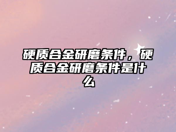 硬質(zhì)合金研磨條件，硬質(zhì)合金研磨條件是什么