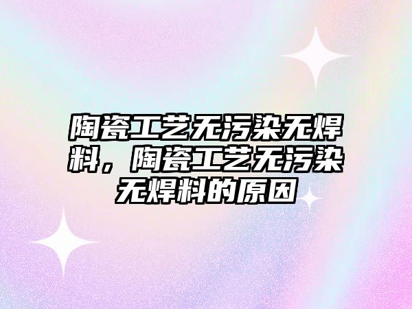 陶瓷工藝無(wú)污染無(wú)焊料，陶瓷工藝無(wú)污染無(wú)焊料的原因