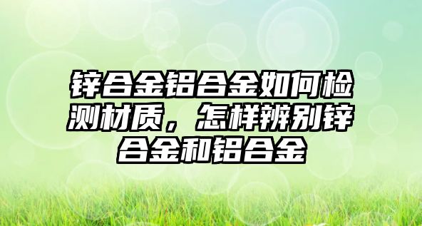 鋅合金鋁合金如何檢測材質(zhì)，怎樣辨別鋅合金和鋁合金