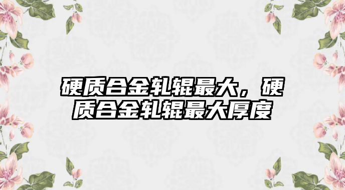 硬質(zhì)合金軋輥?zhàn)畲螅操|(zhì)合金軋輥?zhàn)畲蠛穸? class=