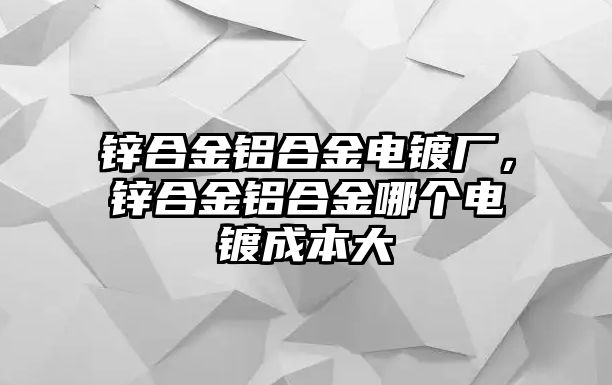 鋅合金鋁合金電鍍廠，鋅合金鋁合金哪個電鍍成本大