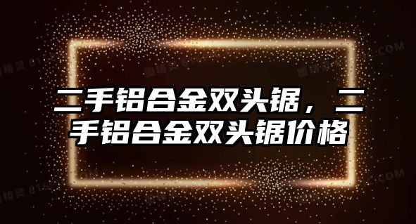 二手鋁合金雙頭鋸，二手鋁合金雙頭鋸價(jià)格