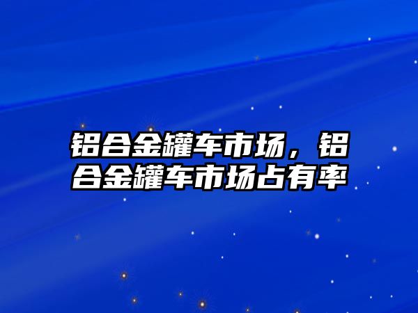 鋁合金罐車市場，鋁合金罐車市場占有率