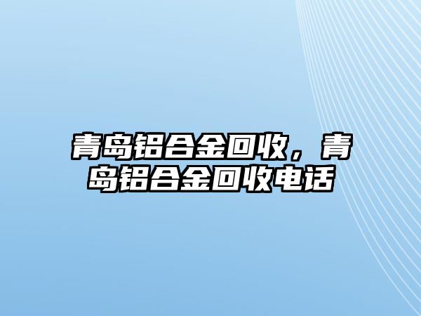 青島鋁合金回收，青島鋁合金回收電話