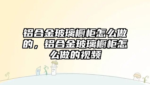 鋁合金玻璃櫥柜怎么做的，鋁合金玻璃櫥柜怎么做的視頻