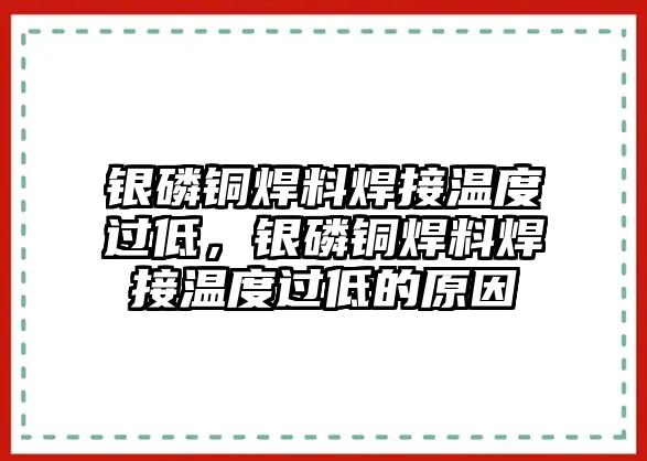 銀磷銅焊料焊接溫度過低，銀磷銅焊料焊接溫度過低的原因