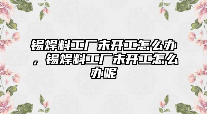 錫焊料工廠未開工怎么辦，錫焊料工廠未開工怎么辦呢