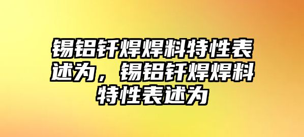 錫鋁釬焊焊料特性表述為，錫鋁釬焊焊料特性表述為