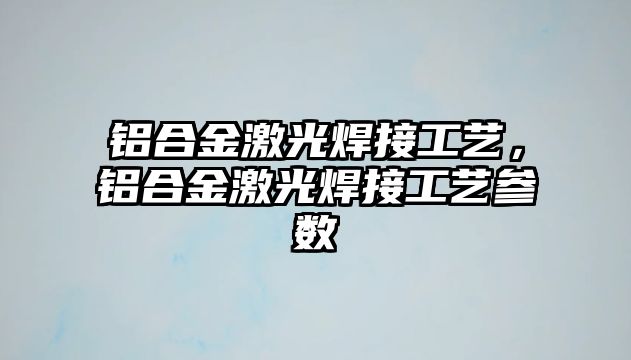 鋁合金激光焊接工藝，鋁合金激光焊接工藝參數(shù)