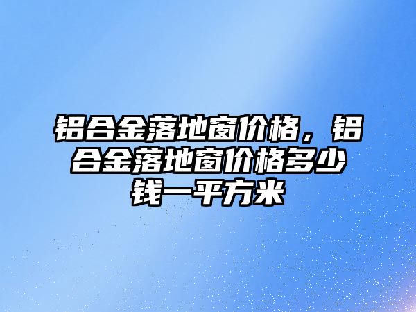 鋁合金落地窗價格，鋁合金落地窗價格多少錢一平方米