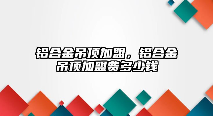 鋁合金吊頂加盟，鋁合金吊頂加盟費(fèi)多少錢