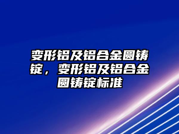 變形鋁及鋁合金圓鑄錠，變形鋁及鋁合金圓鑄錠標(biāo)準(zhǔn)