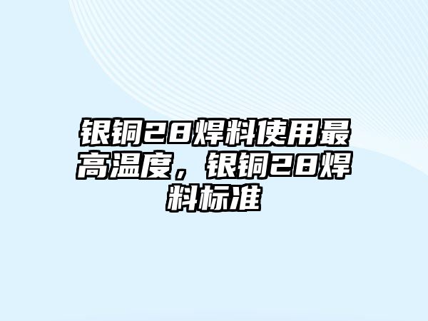 銀銅28焊料使用最高溫度，銀銅28焊料標(biāo)準(zhǔn)