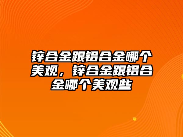 鋅合金跟鋁合金哪個美觀，鋅合金跟鋁合金哪個美觀些