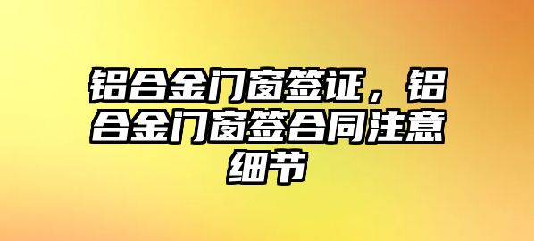 鋁合金門窗簽證，鋁合金門窗簽合同注意細(xì)節(jié)