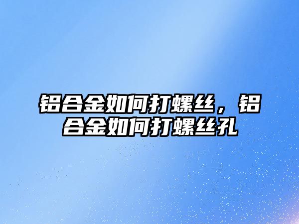 鋁合金如何打螺絲，鋁合金如何打螺絲孔