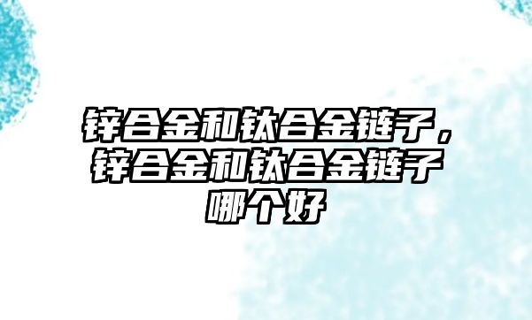 鋅合金和鈦合金鏈子，鋅合金和鈦合金鏈子哪個好