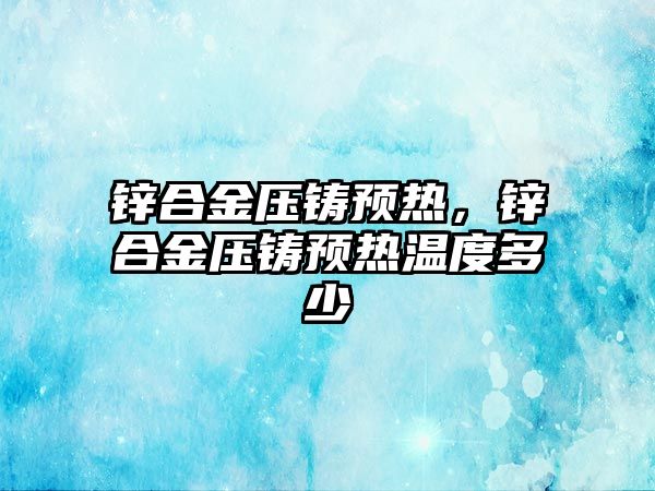 鋅合金壓鑄預(yù)熱，鋅合金壓鑄預(yù)熱溫度多少