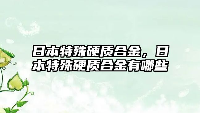 日本特殊硬質(zhì)合金，日本特殊硬質(zhì)合金有哪些