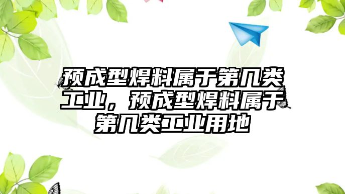 預(yù)成型焊料屬于第幾類工業(yè)，預(yù)成型焊料屬于第幾類工業(yè)用地