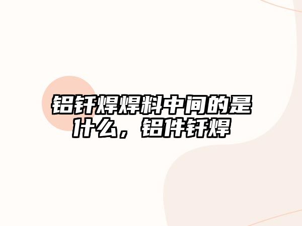 鋁釬焊焊料中間的是什么，鋁件釬焊