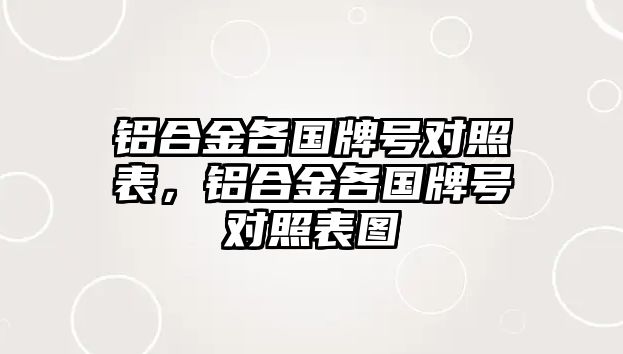 鋁合金各國牌號對照表，鋁合金各國牌號對照表圖