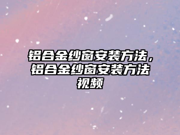 鋁合金紗窗安裝方法，鋁合金紗窗安裝方法視頻