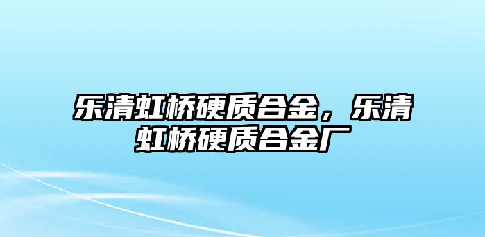 樂清虹橋硬質(zhì)合金，樂清虹橋硬質(zhì)合金廠