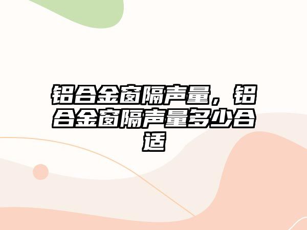 鋁合金窗隔聲量，鋁合金窗隔聲量多少合適