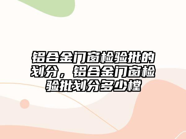 鋁合金門窗檢驗(yàn)批的劃分，鋁合金門窗檢驗(yàn)批劃分多少樘