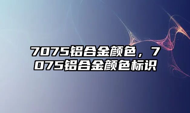 7075鋁合金顏色，7075鋁合金顏色標識