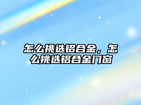 怎么挑選鋁合金，怎么挑選鋁合金門窗