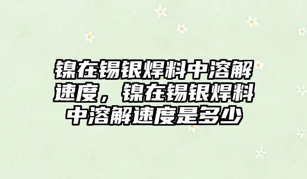 鎳在錫銀焊料中溶解速度，鎳在錫銀焊料中溶解速度是多少