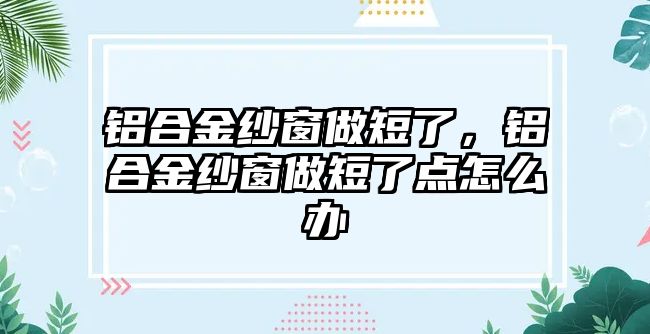 鋁合金紗窗做短了，鋁合金紗窗做短了點怎么辦