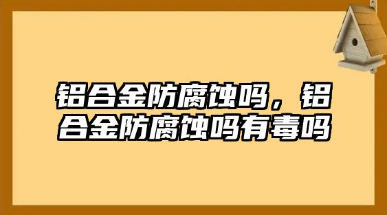 鋁合金防腐蝕嗎，鋁合金防腐蝕嗎有毒嗎