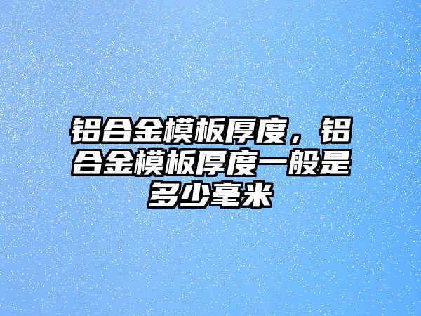 鋁合金模板厚度，鋁合金模板厚度一般是多少毫米