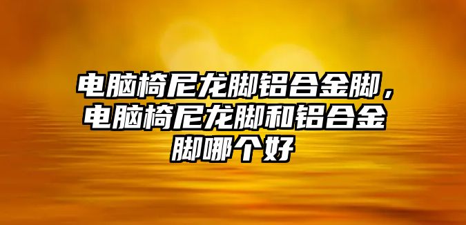 電腦椅尼龍腳鋁合金腳，電腦椅尼龍腳和鋁合金腳哪個好