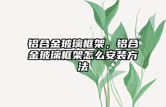 鋁合金玻璃框架，鋁合金玻璃框架怎么安裝方法