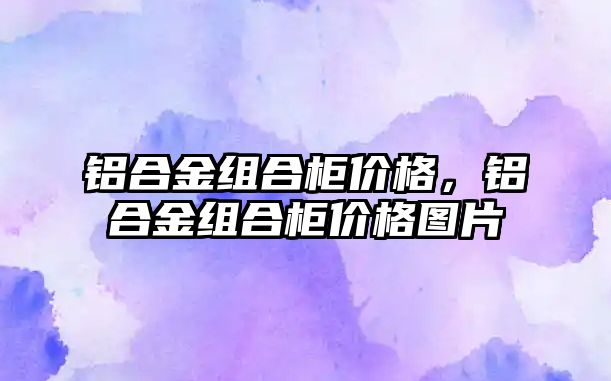 鋁合金組合柜價(jià)格，鋁合金組合柜價(jià)格圖片