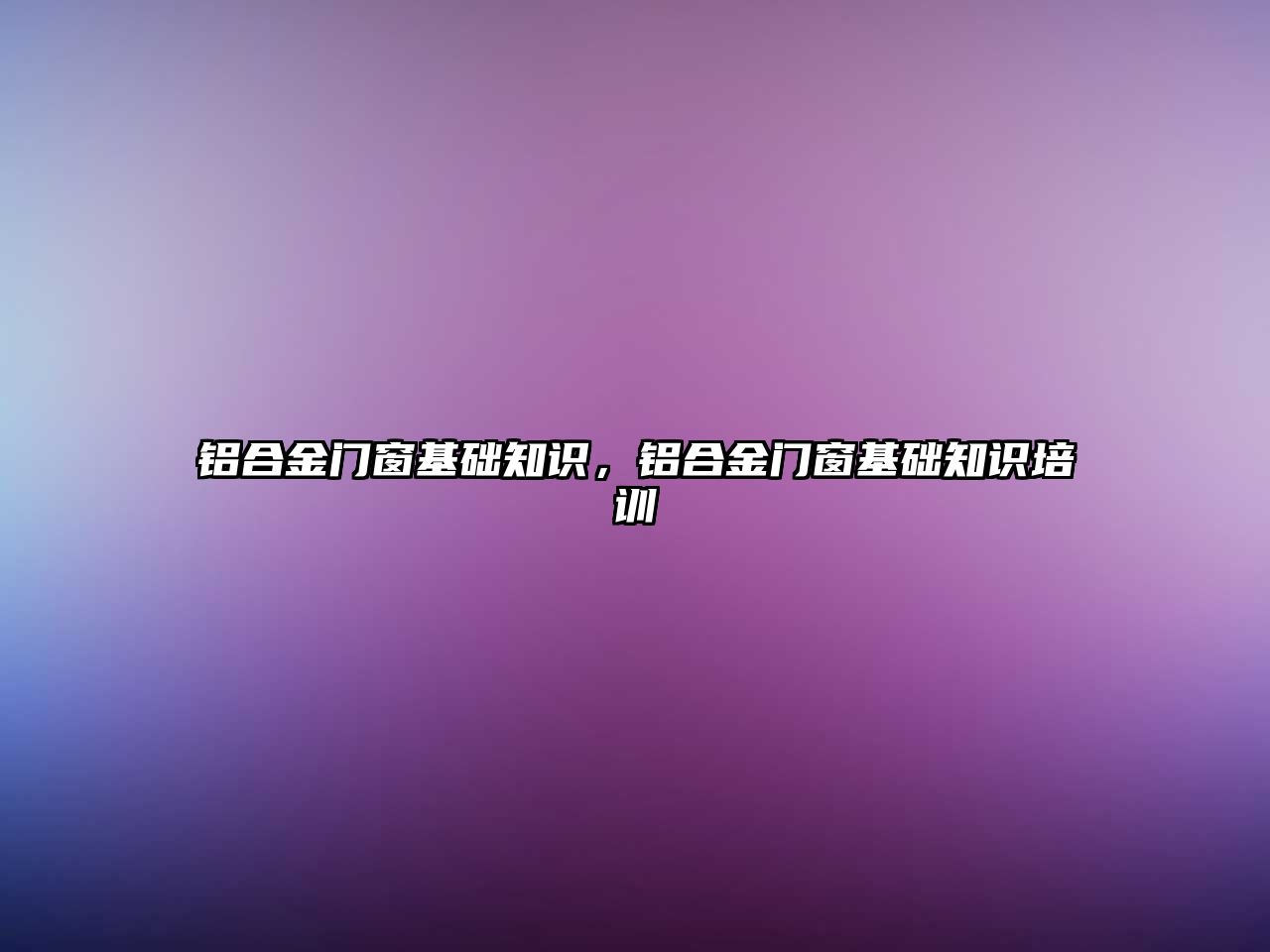 鋁合金門窗基礎知識，鋁合金門窗基礎知識培訓