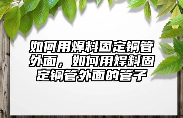 如何用焊料固定銅管外面，如何用焊料固定銅管外面的管子