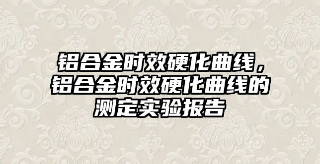 鋁合金時效硬化曲線，鋁合金時效硬化曲線的測定實驗報告