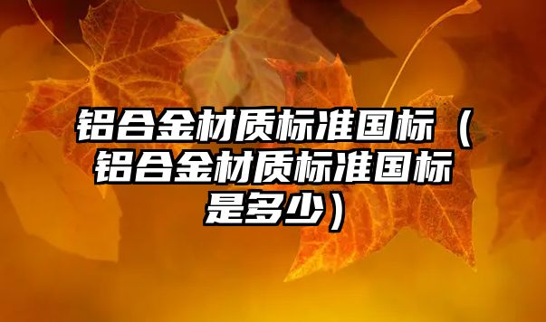 鋁合金材質標準國標（鋁合金材質標準國標是多少）