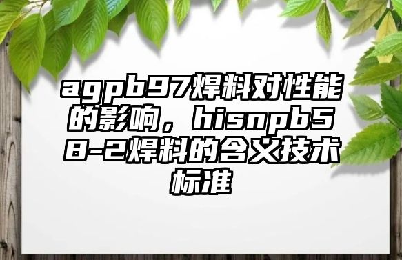 agpb97焊料對(duì)性能的影響，hisnpb58-2焊料的含義技術(shù)標(biāo)準(zhǔn)